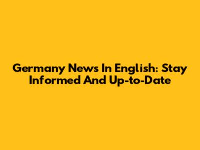 Germany News In English: Stay Informed And Up-to-Date