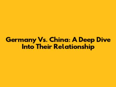 Germany Vs. China: A Deep Dive Into Their Relationship