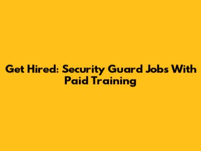 Get Hired: Security Guard Jobs With Paid Training