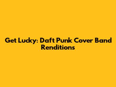 Get Lucky: Daft Punk Cover Band Renditions
