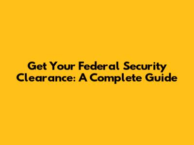 Get Your Federal Security Clearance: A Complete Guide