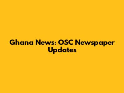 Ghana News: OSC Newspaper Updates