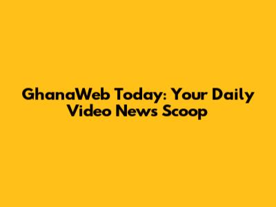 GhanaWeb Today: Your Daily Video News Scoop