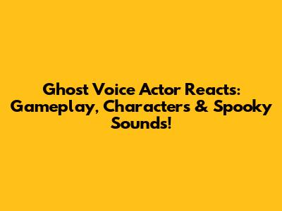 Ghost Voice Actor Reacts: Gameplay, Characters & Spooky Sounds!