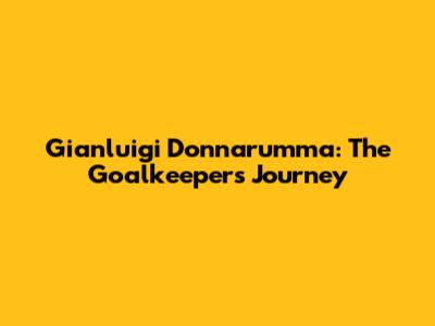 Gianluigi Donnarumma: The Goalkeeper's Journey