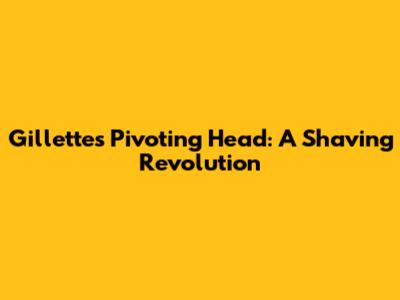 Gillette's Pivoting Head: A Shaving Revolution