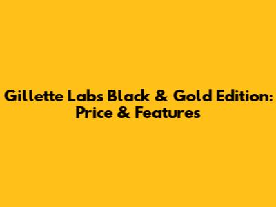Gillette Labs Black & Gold Edition: Price & Features