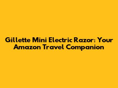 Gillette Mini Electric Razor: Your Amazon Travel Companion