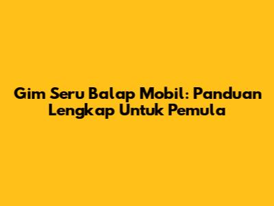 Gim Seru Balap Mobil: Panduan Lengkap Untuk Pemula
