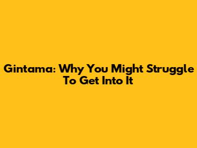 Gintama: Why You Might Struggle To Get Into It