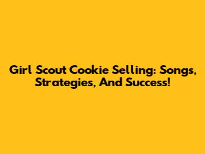 Girl Scout Cookie Selling: Songs, Strategies, And Success!