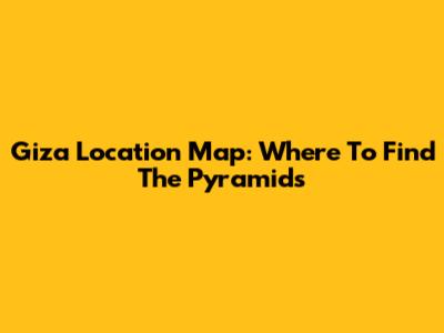 Giza Location Map: Where To Find The Pyramids