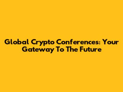 Global Crypto Conferences: Your Gateway To The Future