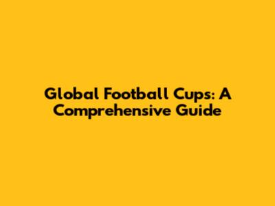 Global Football Cups: A Comprehensive Guide