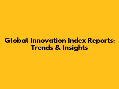 Global Innovation Index Reports: Trends & Insights
