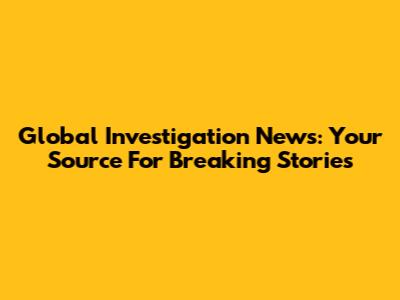 Global Investigation News: Your Source For Breaking Stories