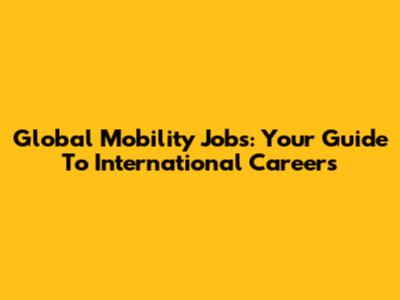 Global Mobility Jobs: Your Guide To International Careers