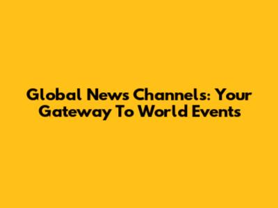 Global News Channels: Your Gateway To World Events