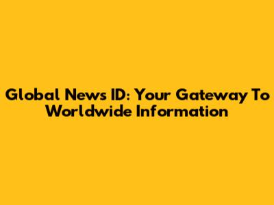 Global News ID: Your Gateway To Worldwide Information