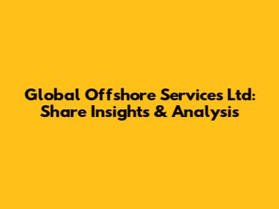 Global Offshore Services Ltd: Share Insights & Analysis