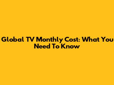 Global TV Monthly Cost: What You Need To Know