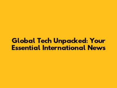 Global Tech Unpacked: Your Essential International News