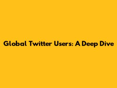 Global Twitter Users: A Deep Dive