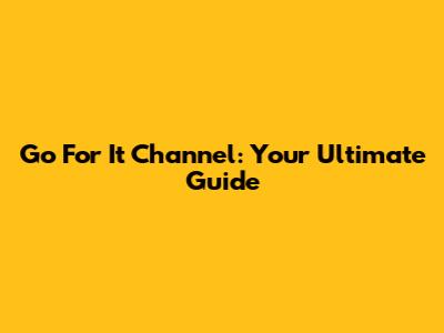 Go For It Channel: Your Ultimate Guide