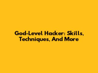 God-Level Hacker: Skills, Techniques, And More
