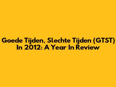 Goede Tijden, Slechte Tijden (GTST) In 2012: A Year In Review