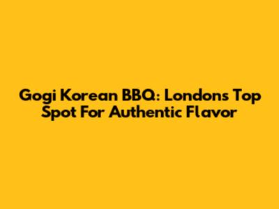 Gogi Korean BBQ: London's Top Spot For Authentic Flavor