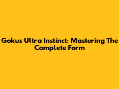 Goku's Ultra Instinct: Mastering The Complete Form