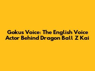 Goku's Voice: The English Voice Actor Behind Dragon Ball Z Kai