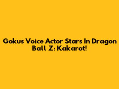 Goku's Voice Actor Stars In Dragon Ball Z: Kakarot!