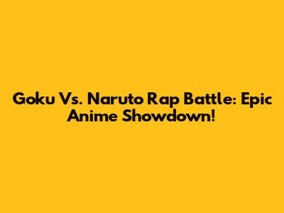 Goku Vs. Naruto Rap Battle: Epic Anime Showdown!