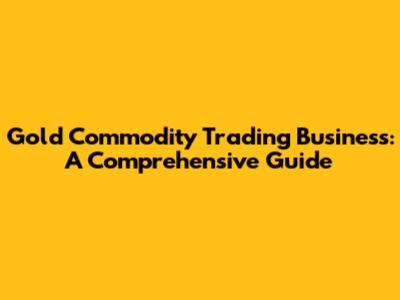 Gold Commodity Trading Business: A Comprehensive Guide