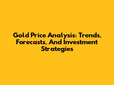 Gold Price Analysis: Trends, Forecasts, And Investment Strategies