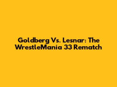 Goldberg Vs. Lesnar: The WrestleMania 33 Rematch