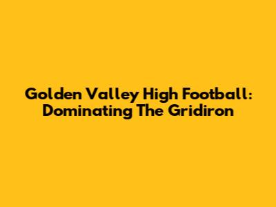 Golden Valley High Football: Dominating The Gridiron