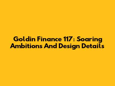 Goldin Finance 117: Soaring Ambitions And Design Details