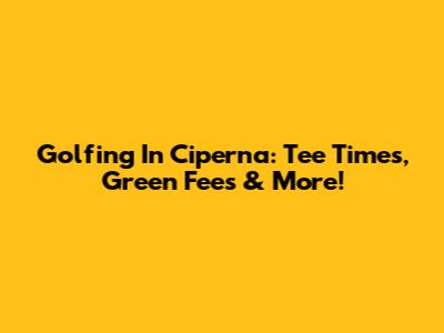Golfing In Ciperna: Tee Times, Green Fees & More!