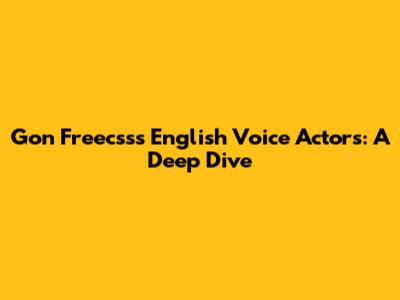 Gon Freecss's English Voice Actors: A Deep Dive