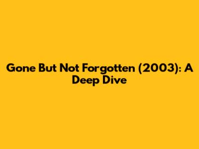 Gone But Not Forgotten (2003): A Deep Dive