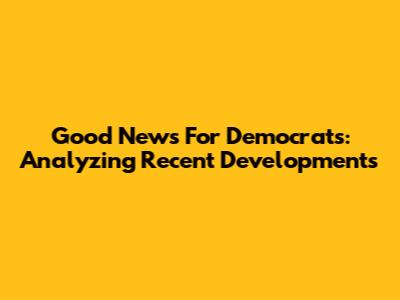 Good News For Democrats: Analyzing Recent Developments