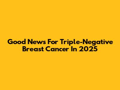 Good News For Triple-Negative Breast Cancer In 2025