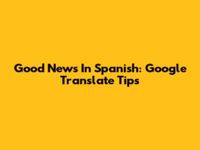 Good News In Spanish: Google Translate Tips
