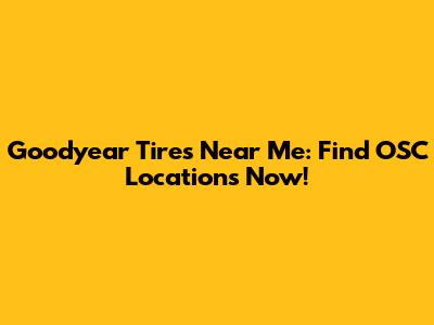 Goodyear Tires Near Me: Find OSC Locations Now!