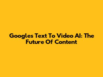 Google's Text To Video AI: The Future Of Content