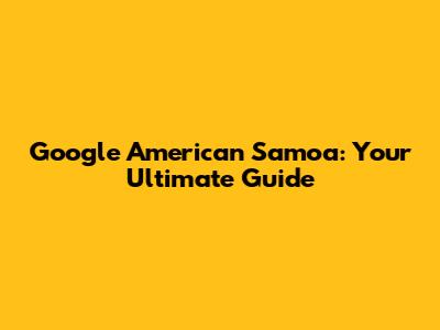 Google American Samoa: Your Ultimate Guide