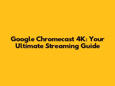 Google Chromecast 4K: Your Ultimate Streaming Guide